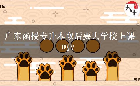 廣東函授專升本取后要去學(xué)校上課嗎？