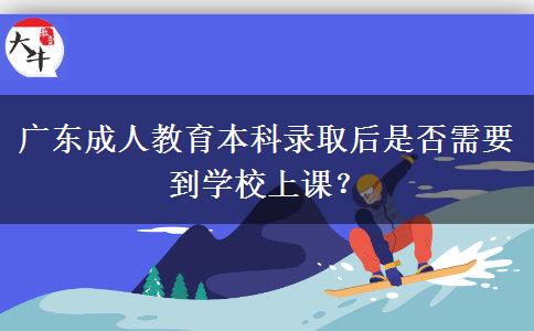 廣東成人教育本科錄取后是否需要到學(xué)校上課？