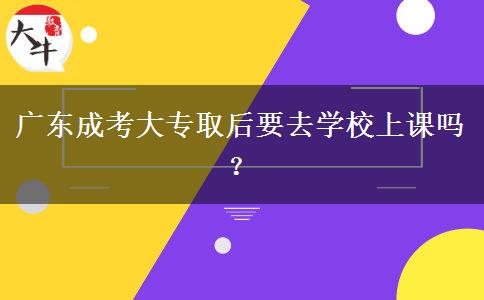 廣東成考大專取后要去學(xué)校上課嗎？