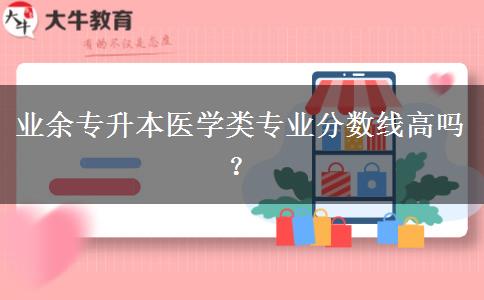 業(yè)余專升本醫(yī)學(xué)類專業(yè)分?jǐn)?shù)線高嗎？