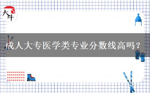 成人大專醫(yī)學(xué)類專業(yè)分?jǐn)?shù)線高嗎？