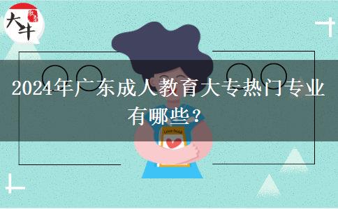 2024年廣東成人教育大專熱門專業(yè)有哪些？