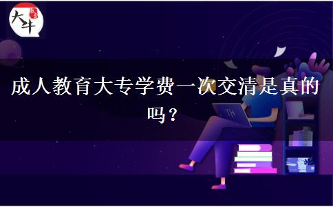 成人教育大專學(xué)費一次交清是真的嗎？