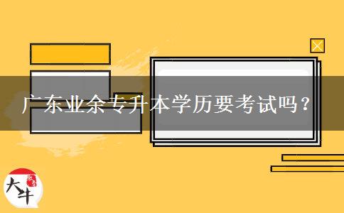 廣東業(yè)余專升本學(xué)歷要考試嗎？