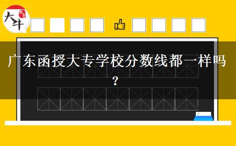 廣東函授大專學(xué)校分?jǐn)?shù)線都一樣嗎？