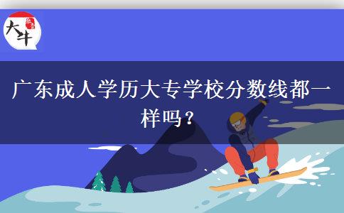 廣東成人學(xué)歷大專學(xué)校分?jǐn)?shù)線都一樣嗎？