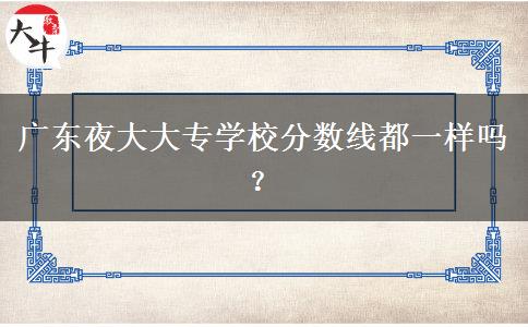 廣東夜大大專學(xué)校分?jǐn)?shù)線都一樣嗎？