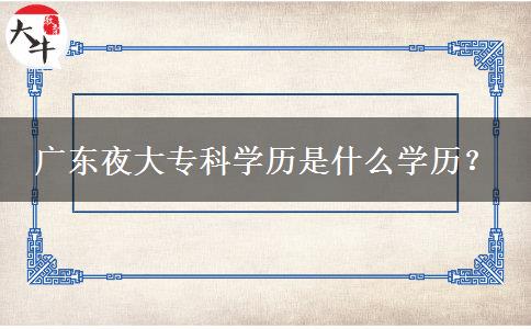 廣東夜大專科學(xué)歷是什么學(xué)歷？