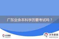 廣東業(yè)余本科學(xué)歷要考試嗎？