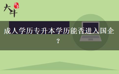 成人學(xué)歷專升本學(xué)歷能否進入國企？