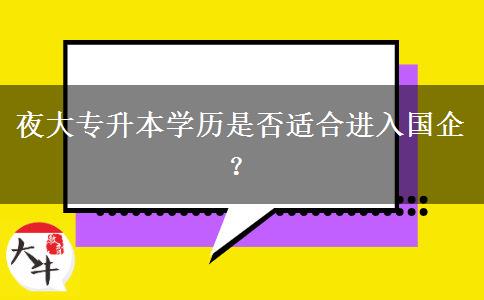 夜大專升本學(xué)歷是否適合進(jìn)入國(guó)企？