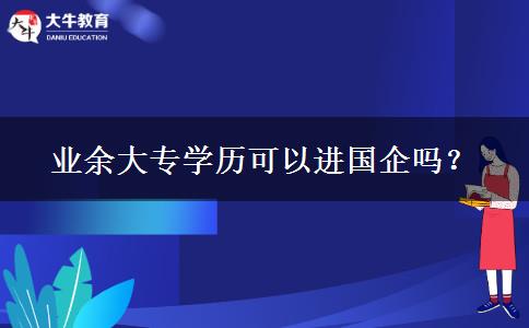 業(yè)余大專學(xué)歷可以進(jìn)國企嗎？