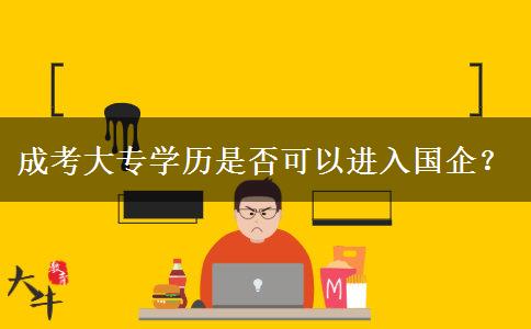 成考大專學歷是否可以進入國企？