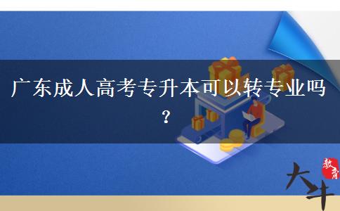 廣東成人高考專升本可以轉專業(yè)嗎？