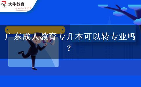 廣東成人教育專升本可以轉(zhuǎn)專業(yè)嗎？