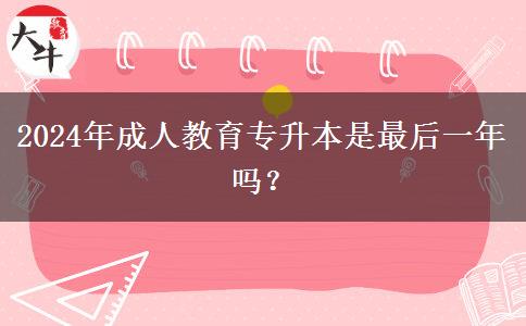 2024年成人教育專升本是最后一年嗎？