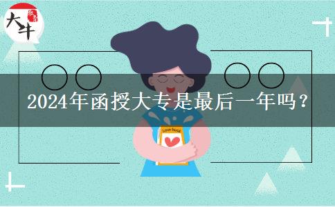  2024年函授大專是最后一年嗎？