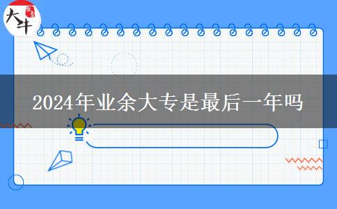 2024年業(yè)余大專是最后一年嗎