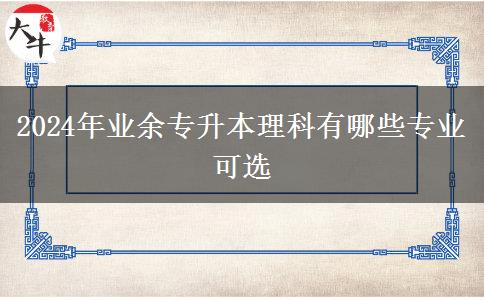 2024年業(yè)余專升本理科有哪些專業(yè)可選