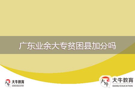 廣東業(yè)余大專貧困縣加分嗎