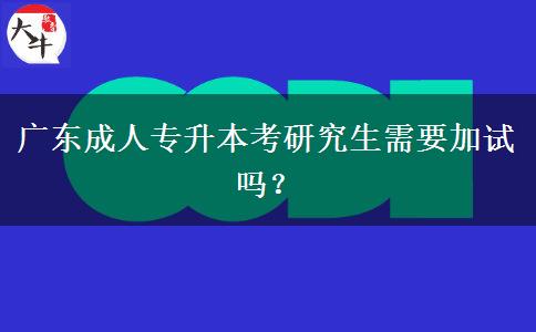 廣東成人專升本考研究生需要加試嗎？