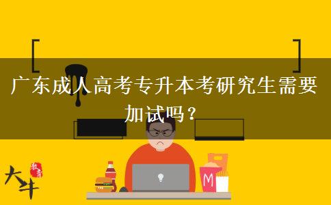 廣東成人高考專(zhuān)升本考研究生需要加試嗎？