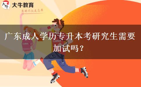 廣東成人學歷專升本考研究生需要加試嗎？