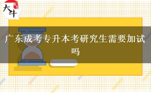 廣東成考專(zhuān)升本考研究生需要加試嗎