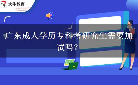 廣東成人學(xué)歷專科考研究生需要加試嗎？