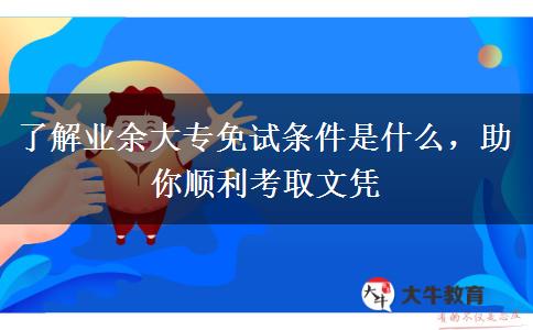 了解業(yè)余大專免試條件是什么，助你順利考取文憑