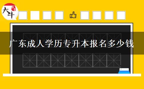 廣東成人學(xué)歷專升本報名多少錢