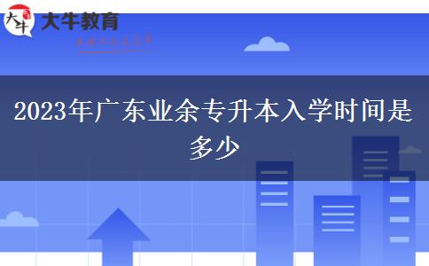 2023年廣東業(yè)余專升本入學(xué)時間是多少