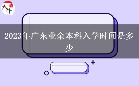 2023年廣東業(yè)余本科入學(xué)時(shí)間是多少