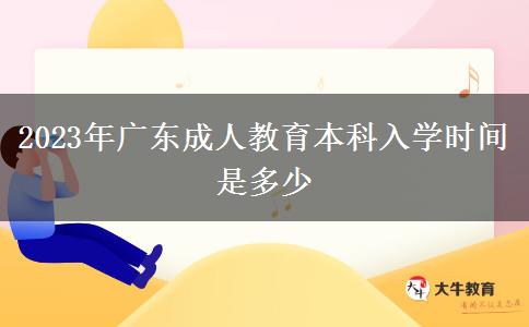 2023年廣東成人教育本科入學(xué)時間是多少