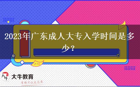 2023年廣東成人大專入學(xué)時(shí)間是多少？