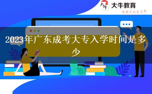 2023年廣東成考大專入學(xué)時(shí)間是多少