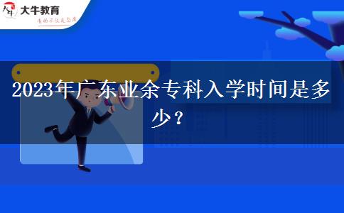 2023年廣東業(yè)余專科入學時間是多少？