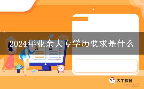 2024年業(yè)余大專學(xué)歷要求是什么