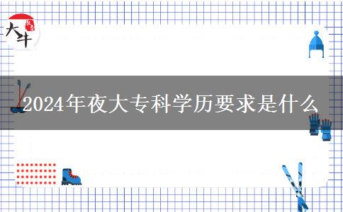 2024年夜大?？茖W(xué)歷要求是什么