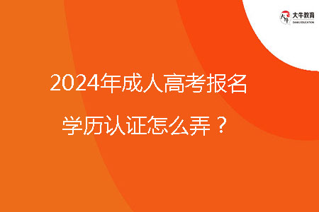 2024年成人高考報名學歷認證怎么弄？