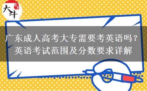 廣東成人高考大專需要考英語嗎？英語考試范圍及分?jǐn)?shù)要求詳解