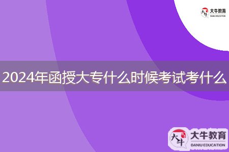 2024年函授大專什么時(shí)候考試考什么