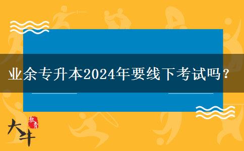 業(yè)余專升本2024年要線下考試嗎？