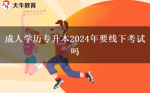 成人學(xué)歷專(zhuān)升本2024年要線(xiàn)下考試嗎