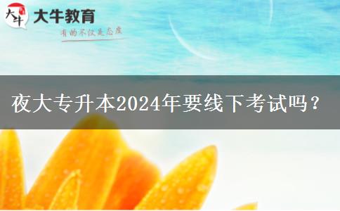 夜大專升本2024年要線下考試嗎？