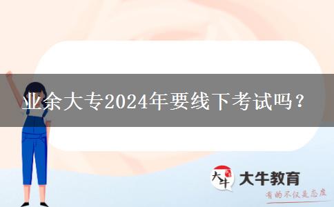 業(yè)余大專2024年要線下考試嗎？