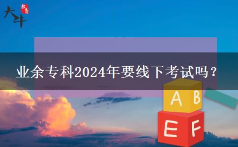 業(yè)余專科2024年要線下考試嗎？