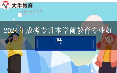 2024年成考專升本學前教育專業(yè)好嗎