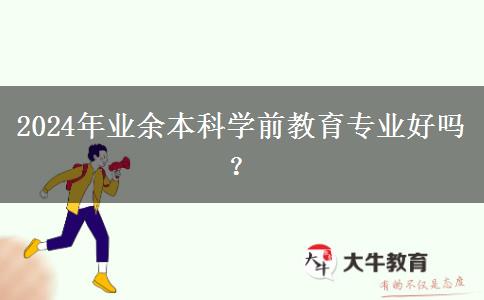 2024年業(yè)余本科學(xué)前教育專(zhuān)業(yè)好嗎？