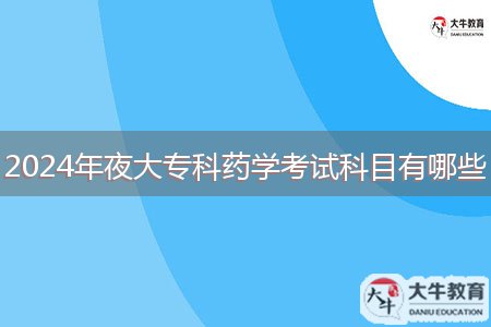 2024年夜大專科藥學(xué)考試科目有哪些